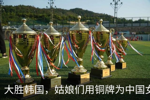 大胜韩国，姑娘们用铜牌为中国女篮添新辉煌！