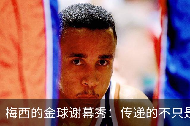 梅西的金球谢幕秀：传递的不只是奖杯，还有时代的交接