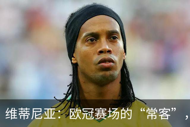 维蒂尼亚：欧冠赛场的“常客”，永不缺席的小钢炮